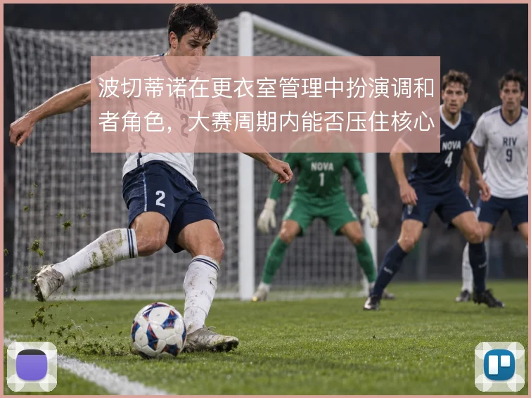 波切蒂诺在更衣室管理中扮演调和者角色，大赛周期内能否压住核心球员情绪