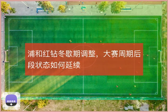 浦和红钻冬歇期调整,大赛周期后段状态如何延续