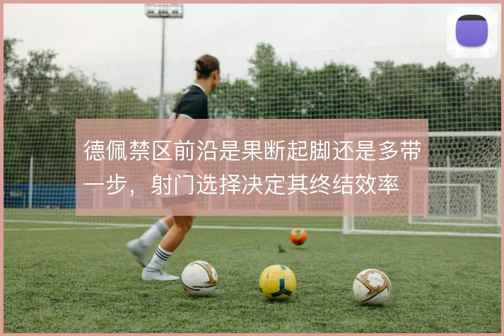 德佩禁区前沿是果断起脚还是多带一步,射门选择决定其终结效率