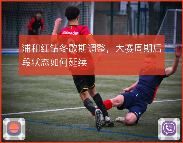 浦和红钻冬歇期调整,大赛周期后段状态如何延续