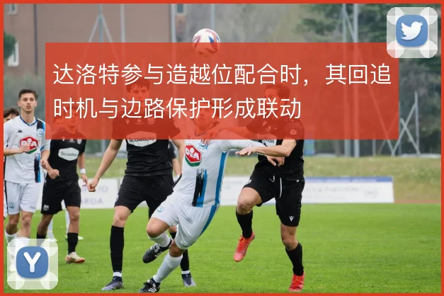 达洛特参与造越位配合时,其回追时机与边路保护形成联动