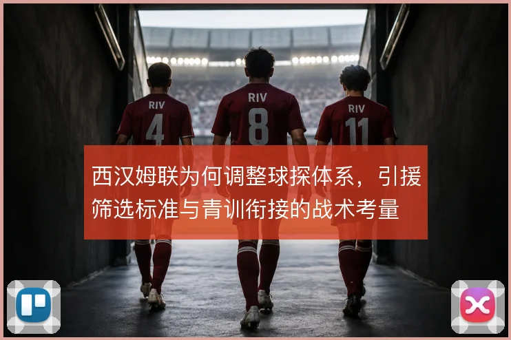 西汉姆联为何调整球探体系，引援筛选标准与青训衔接的战术考量