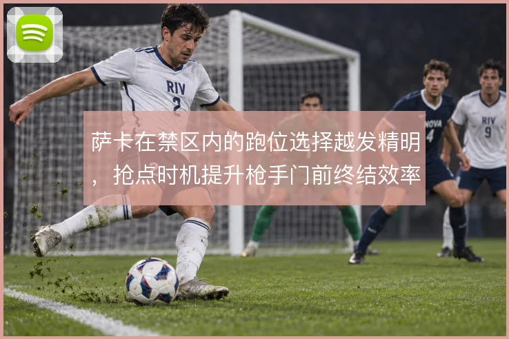 萨卡在禁区内的跑位选择越发精明,抢点时机提升枪手门前终结效率