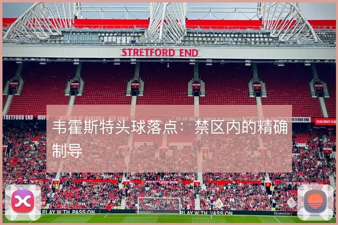 韦霍斯特头球落点:禁区内的精确制导