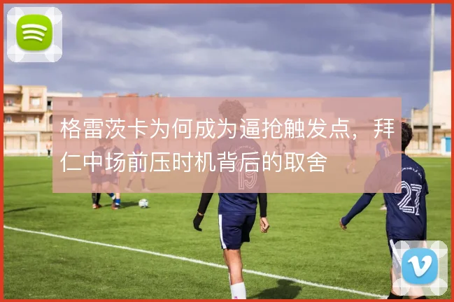格雷茨卡为何成为逼抢触发点,拜仁中场前压时机背后的取舍