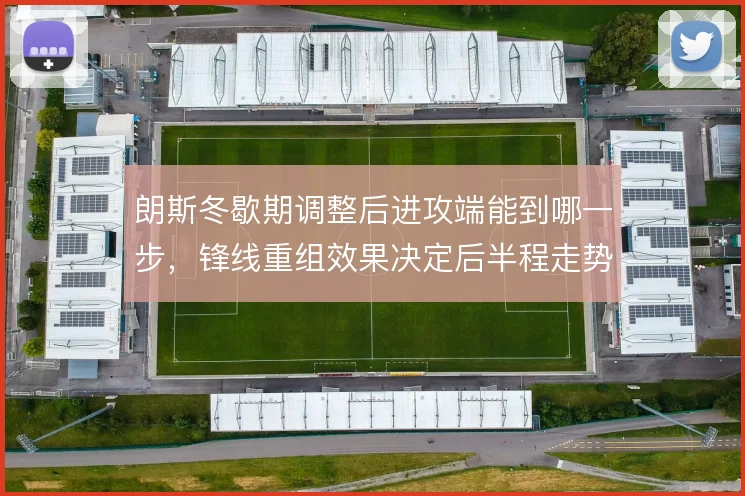 朗斯冬歇期调整后进攻端能到哪一步，锋线重组效果决定后半程走势