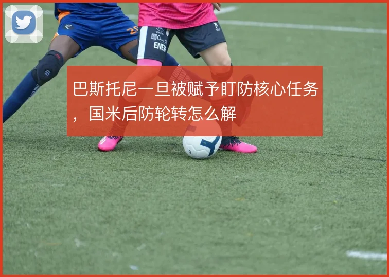 巴斯托尼一旦被赋予盯防核心任务,国米后防轮转怎么解