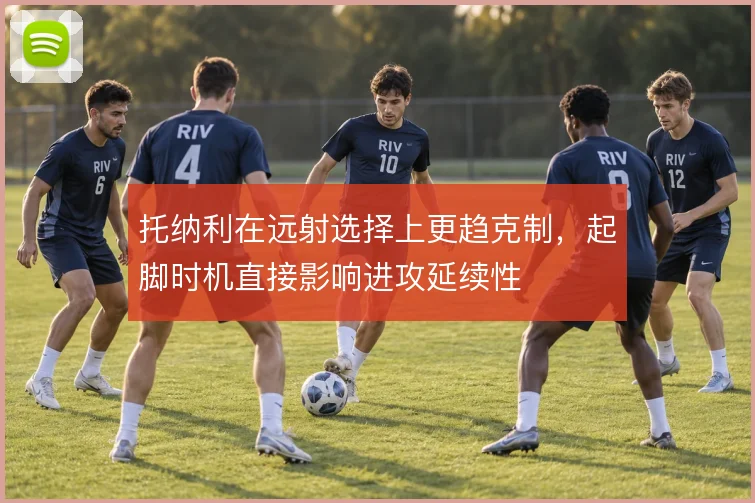 托纳利在远射选择上更趋克制，起脚时机直接影响进攻延续性
