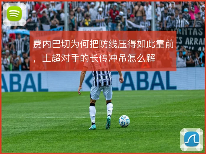 费内巴切为何把防线压得如此靠前,土超对手的长传冲吊怎么解