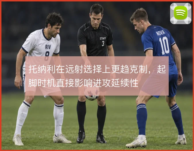 托纳利在远射选择上更趋克制，起脚时机直接影响进攻延续性