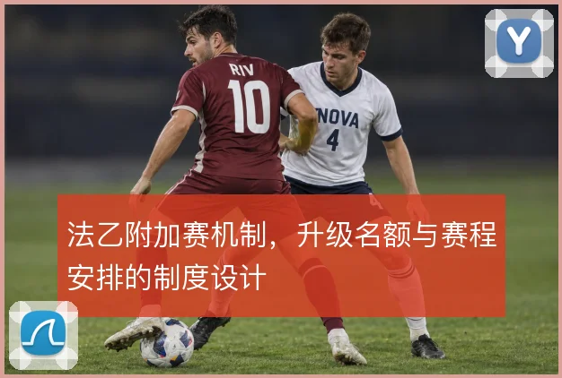 法乙附加赛机制，升级名额与赛程安排的制度设计