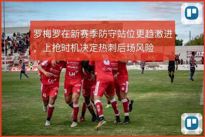 罗梅罗在新赛季防守站位更趋激进,上抢时机决定热刺后场风险