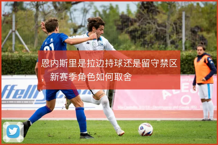 恩内斯里是拉边持球还是留守禁区,新赛季角色如何取舍