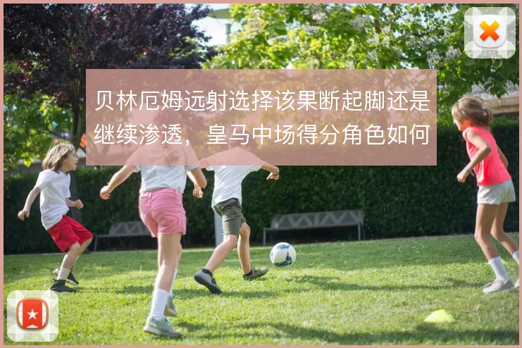 贝林厄姆远射选择该果断起脚还是继续渗透,皇马中场得分角色如何定义