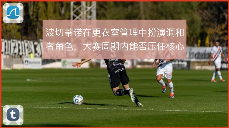 波切蒂诺在更衣室管理中扮演调和者角色,大赛周期内能否压住核心球员情绪