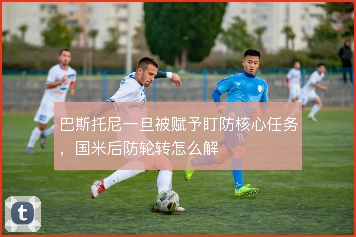 巴斯托尼一旦被赋予盯防核心任务，国米后防轮转怎么解