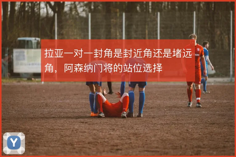 拉亚一对一封角是封近角还是堵远角，阿森纳门将的站位选择