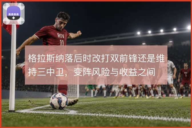 格拉斯纳落后时改打双前锋还是维持三中卫，变阵风险与收益之间