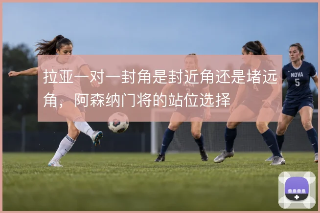 拉亚一对一封角是封近角还是堵远角，阿森纳门将的站位选择