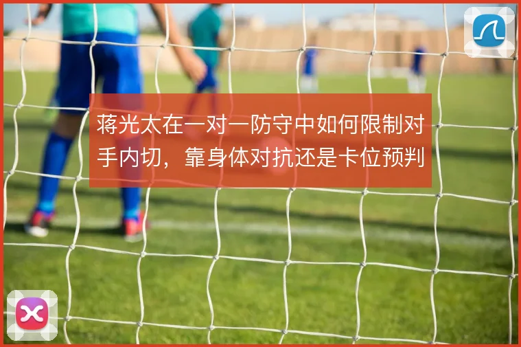 蒋光太在一对一防守中如何限制对手内切,靠身体对抗还是卡位预判