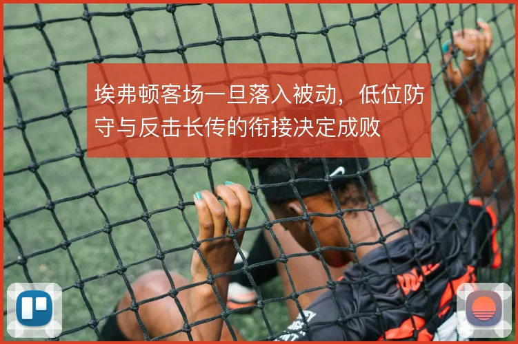 埃弗顿客场一旦落入被动，低位防守与反击长传的衔接决定成败