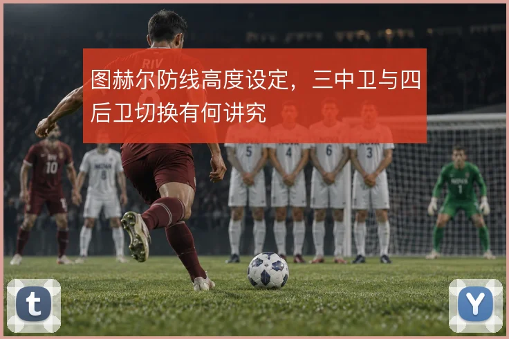 图赫尔防线高度设定,三中卫与四后卫切换有何讲究