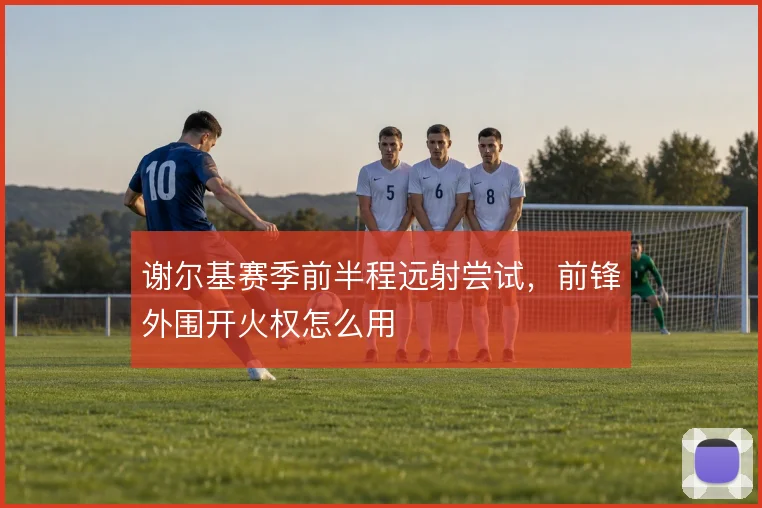 谢尔基赛季前半程远射尝试,前锋外围开火权怎么用