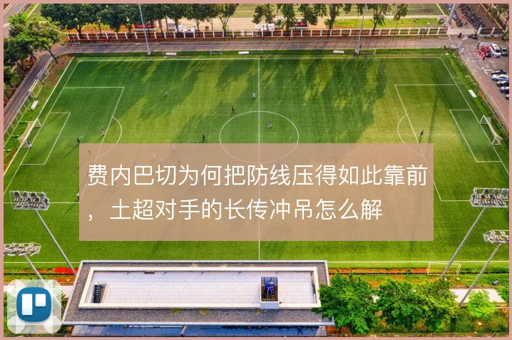 费内巴切为何把防线压得如此靠前，土超对手的长传冲吊怎么解