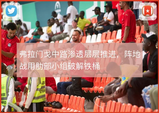 弗拉门戈中路渗透层层推进，阵地战用肋部小组破解铁桶