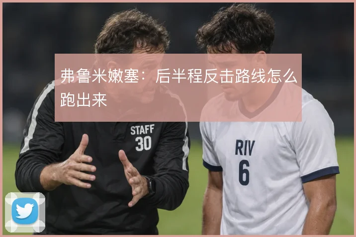 弗鲁米嫩塞：后半程反击路线怎么跑出来
