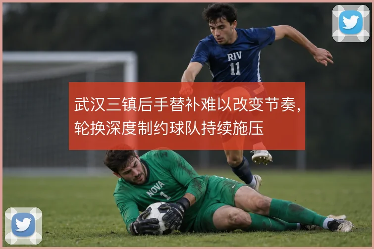 武汉三镇后手替补难以改变节奏,轮换深度制约球队持续施压