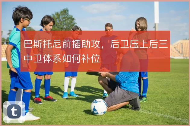 巴斯托尼前插助攻，后卫压上后三中卫体系如何补位