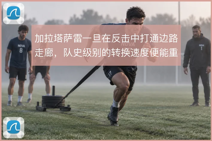 加拉塔萨雷一旦在反击中打通边路走廊,队史级别的转换速度便能重现