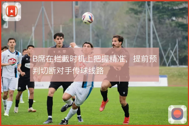 B席在拦截时机上把握精准，提前预判切断对手传球线路