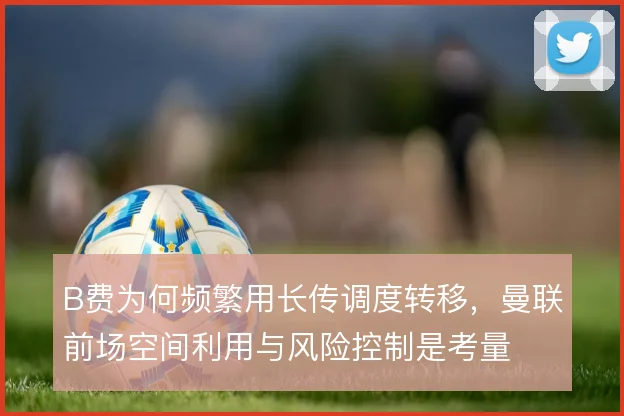 B费为何频繁用长传调度转移，曼联前场空间利用与风险控制是考量