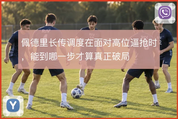 佩德里长传调度在面对高位逼抢时，能到哪一步才算真正破局