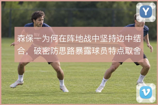 森保一为何在阵地战中坚持边中结合，破密防思路暴露球员特点取舍