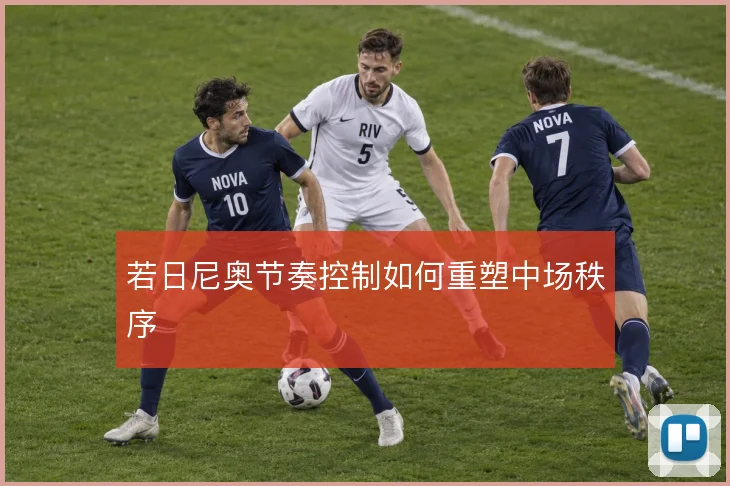 若日尼奥节奏控制如何重塑中场秩序