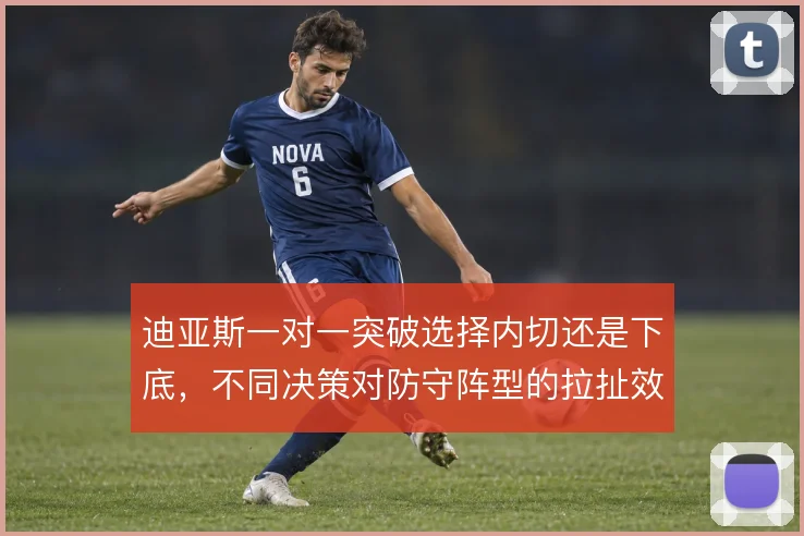 迪亚斯一对一突破选择内切还是下底，不同决策对防守阵型的拉扯效果不同