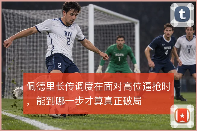 佩德里长传调度在面对高位逼抢时，能到哪一步才算真正破局