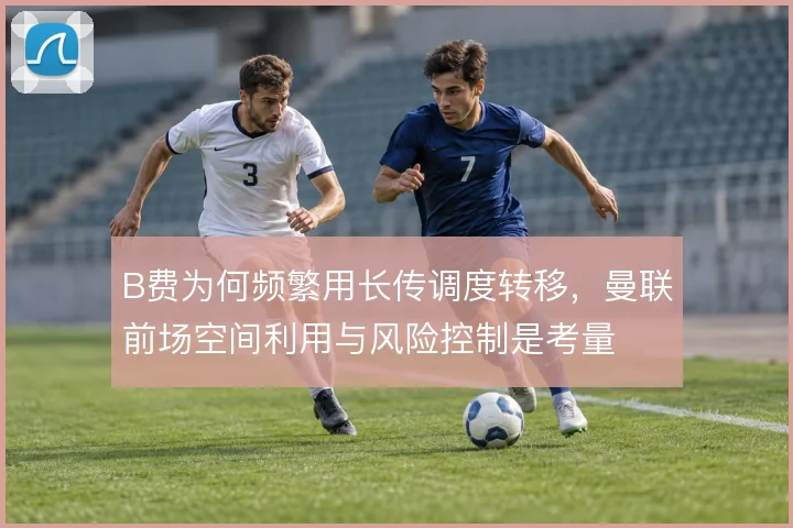 B费为何频繁用长传调度转移，曼联前场空间利用与风险控制是考量