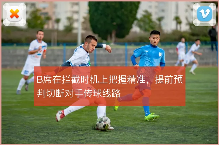 B席在拦截时机上把握精准，提前预判切断对手传球线路