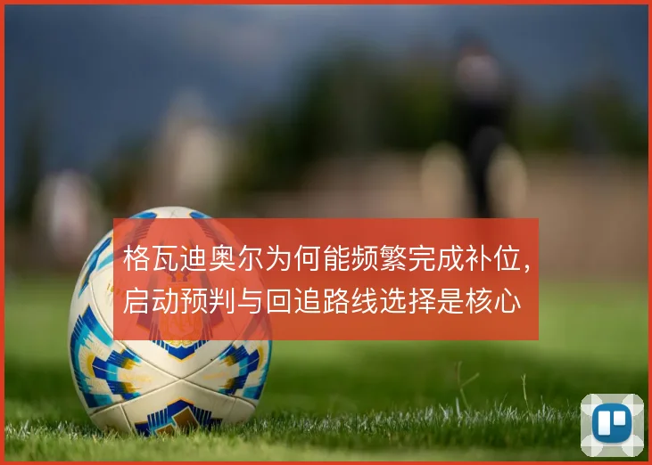格瓦迪奥尔为何能频繁完成补位,启动预判与回追路线选择是核心