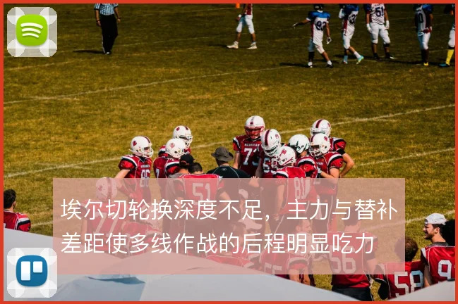 埃尔切轮换深度不足,主力与替补差距使多线作战的后程明显吃力