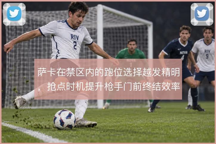 萨卡在禁区内的跑位选择越发精明，抢点时机提升枪手门前终结效率