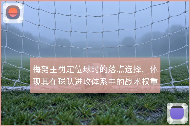 梅努主罚定位球时的落点选择，体现其在球队进攻体系中的战术权重