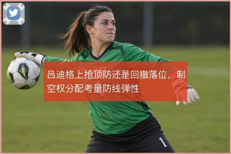 吕迪格上抢顶防还是回撤落位,制空权分配考量防线弹性