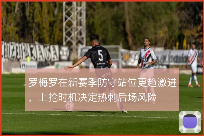 罗梅罗在新赛季防守站位更趋激进，上抢时机决定热刺后场风险