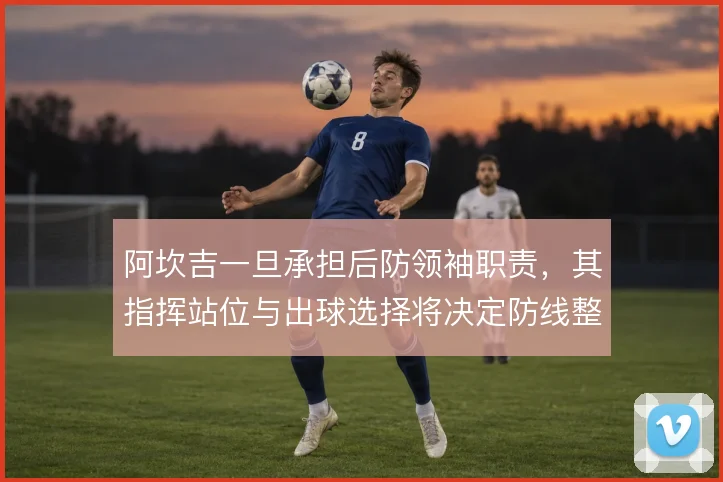 阿坎吉一旦承担后防领袖职责，其指挥站位与出球选择将决定防线整体稳定性