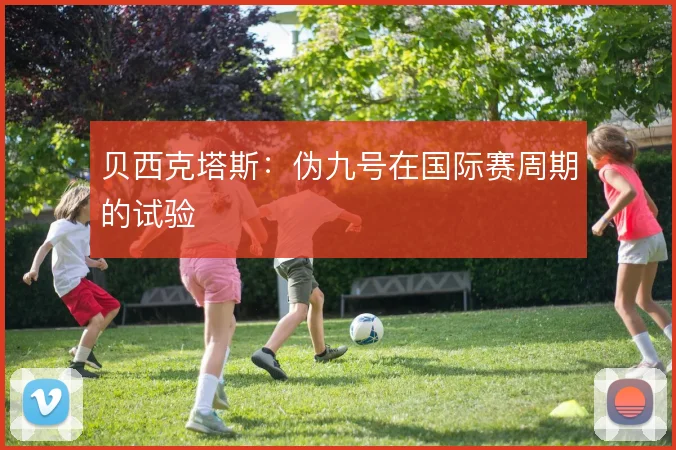 贝西克塔斯:伪九号在国际赛周期的试验